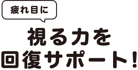 [疲れ目に] 視る力を回復サポート！